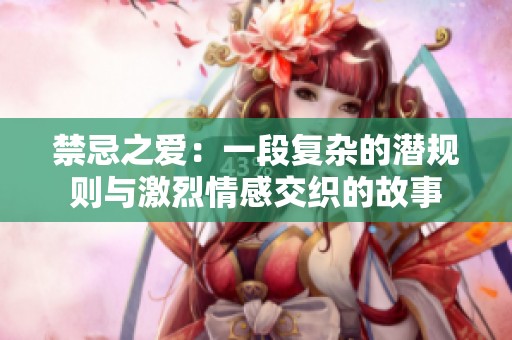 禁忌之爱：一段复杂的潜规则与激烈情感交织的故事