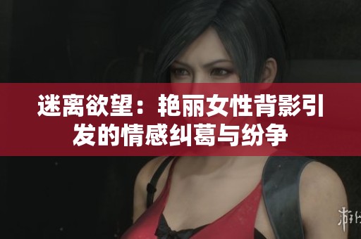 迷离欲望：艳丽女性背影引发的情感纠葛与纷争