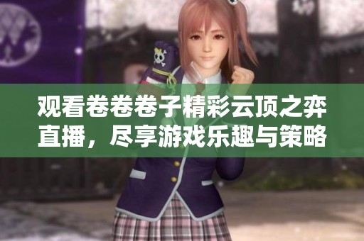 观看卷卷卷子精彩云顶之弈直播，尽享游戏乐趣与策略对决