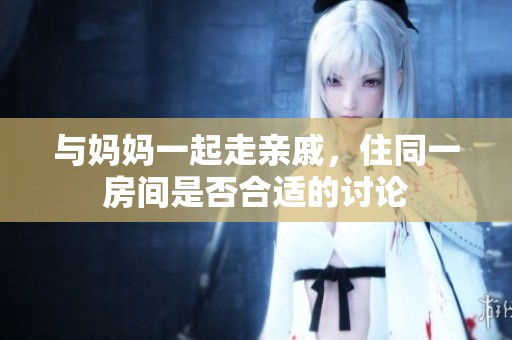 与妈妈一起走亲戚，住同一房间是否合适的讨论