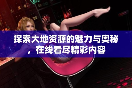探索大地资源的魅力与奥秘，在线看尽精彩内容