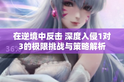 在逆境中反击 深度入侵1对3的极限挑战与策略解析