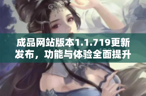 成品网站版本1.1.719更新发布，功能与体验全面提升