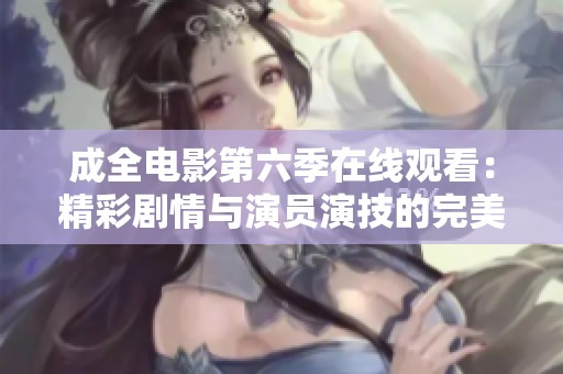成全电影第六季在线观看：精彩剧情与演员演技的完美结合