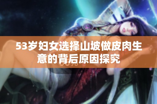 53岁妇女选择山坡做皮肉生意的背后原因探究