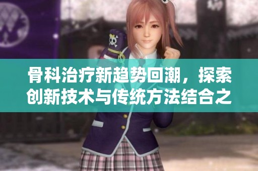 骨科治疗新趋势回潮，探索创新技术与传统方法结合之道
