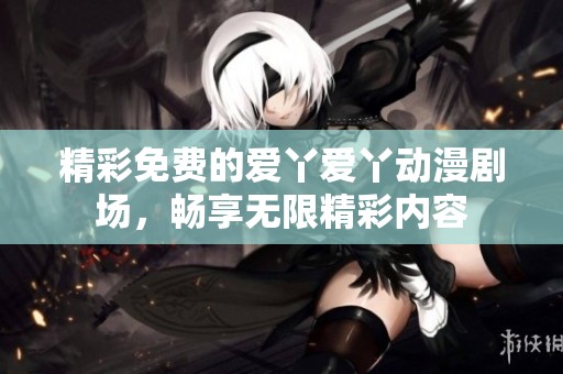 精彩免费的爱丫爱丫动漫剧场，畅享无限精彩内容