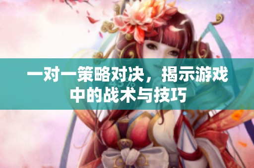 一对一策略对决，揭示游戏中的战术与技巧