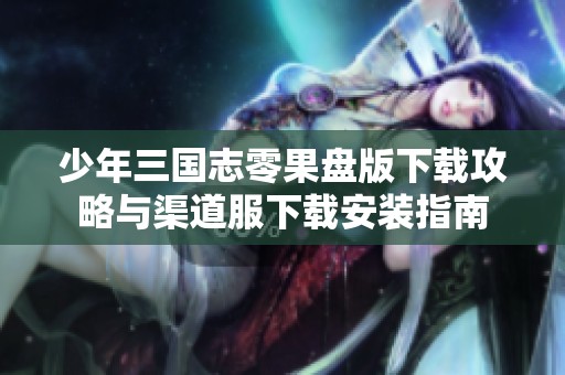 少年三国志零果盘版下载攻略与渠道服下载安装指南