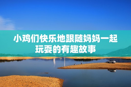 小鸡们快乐地跟随妈妈一起玩耍的有趣故事