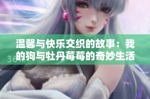 温馨与快乐交织的故事：我的狗与牡丹莓莓的奇妙生活
