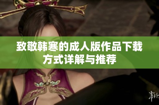 致敬韩寒的成人版作品下载方式详解与推荐