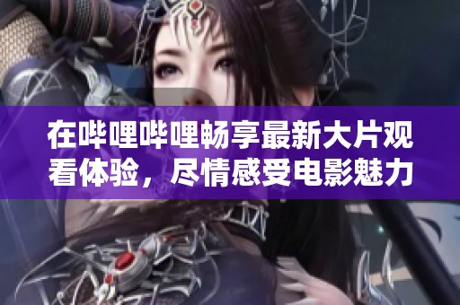 在哔哩哔哩畅享最新大片观看体验，尽情感受电影魅力