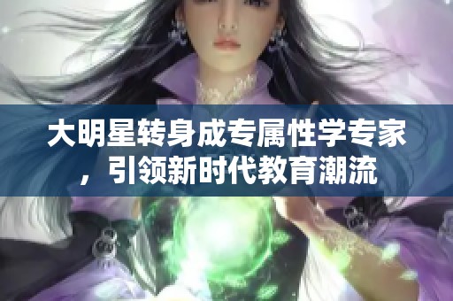 大明星转身成专属性学专家，引领新时代教育潮流