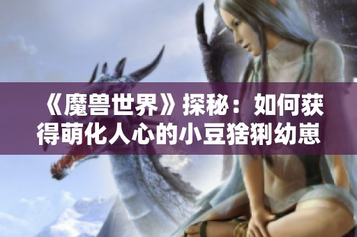 《魔兽世界》探秘：如何获得萌化人心的小豆猞猁幼崽宠物
