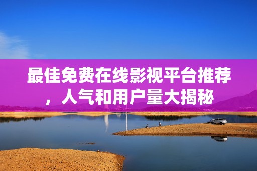 最佳免费在线影视平台推荐，人气和用户量大揭秘