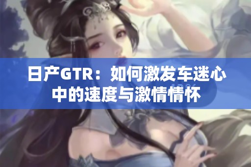 日产GTR：如何激发车迷心中的速度与激情情怀