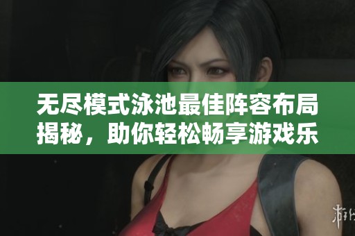 无尽模式泳池最佳阵容布局揭秘，助你轻松畅享游戏乐趣