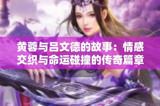 黄蓉与吕文德的故事：情感交织与命运碰撞的传奇篇章