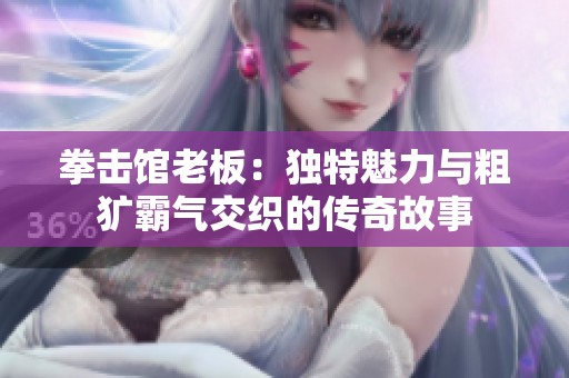 拳击馆老板：独特魅力与粗犷霸气交织的传奇故事