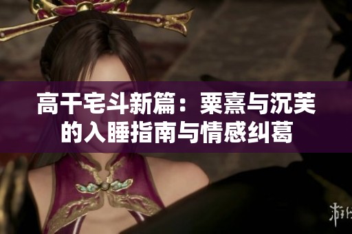 高干宅斗新篇：粟熹与沉芙的入睡指南与情感纠葛