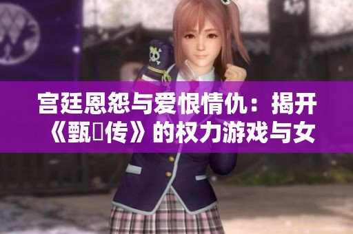 宫廷恩怨与爱恨情仇：揭开《甄嬛传》的权力游戏与女性命运