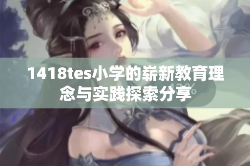 1418tes小学的崭新教育理念与实践探索分享