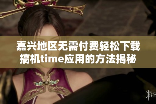 嘉兴地区无需付费轻松下载搞机time应用的方法揭秘
