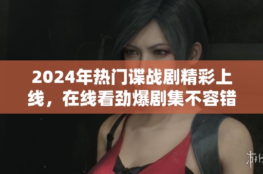2024年热门谍战剧精彩上线，在线看劲爆剧集不容错过