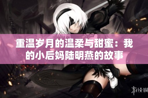 重温岁月的温柔与甜蜜：我的小后妈陆明燕的故事
