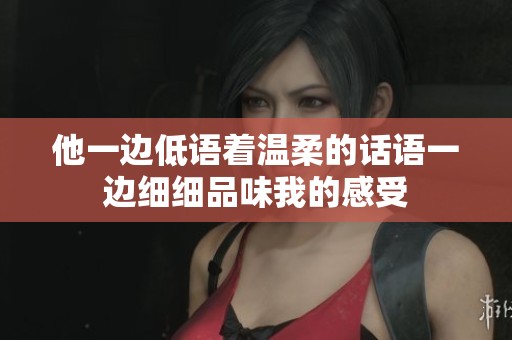 他一边低语着温柔的话语一边细细品味我的感受