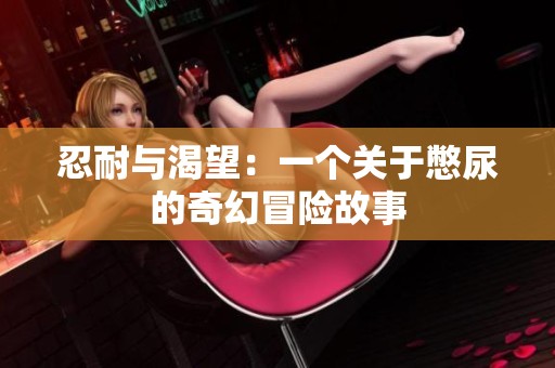 忍耐与渴望：一个关于憋尿的奇幻冒险故事