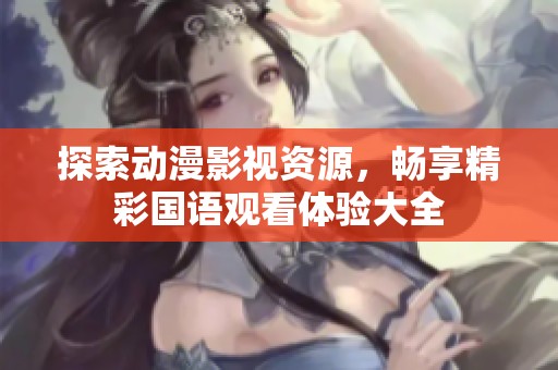 探索动漫影视资源，畅享精彩国语观看体验大全