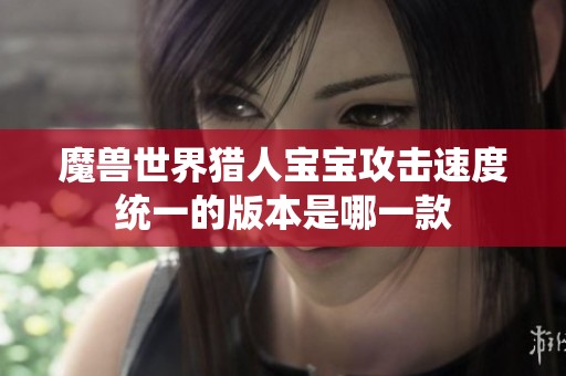 魔兽世界猎人宝宝攻击速度统一的版本是哪一款