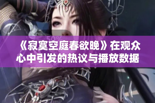 《寂寞空庭春欲晚》在观众心中引发的热议与播放数据揭秘