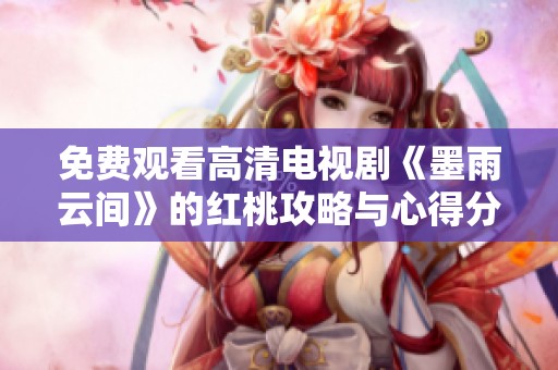 免费观看高清电视剧《墨雨云间》的红桃攻略与心得分享