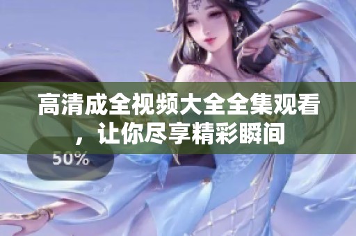 高清成全视频大全全集观看，让你尽享精彩瞬间
