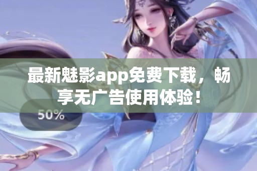 最新魅影app免费下载，畅享无广告使用体验！