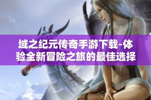 域之纪元传奇手游下载-体验全新冒险之旅的最佳选择
