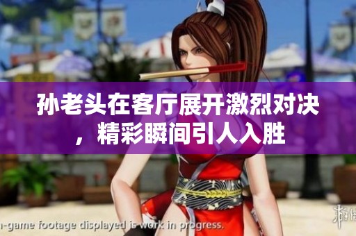 孙老头在客厅展开激烈对决，精彩瞬间引人入胜
