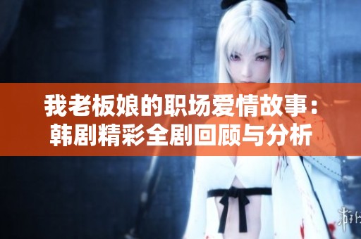 我老板娘的职场爱情故事：韩剧精彩全剧回顾与分析