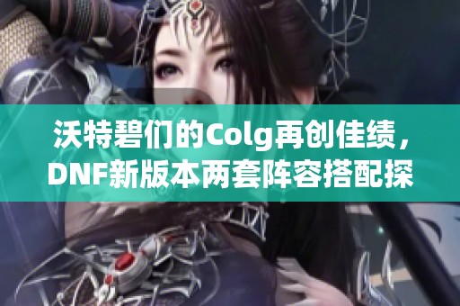 沃特碧们的Colg再创佳绩，DNF新版本两套阵容搭配探秘