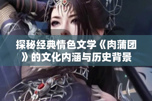 探秘经典情色文学《肉蒲团》的文化内涵与历史背景