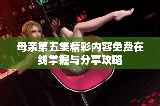母亲第五集精彩内容免费在线掌握与分享攻略