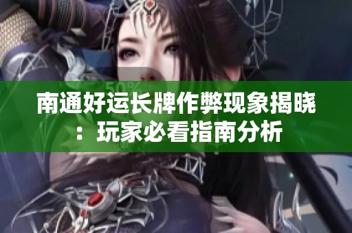 南通好运长牌作弊现象揭晓：玩家必看指南分析