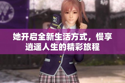 她开启全新生活方式，慢享逍遥人生的精彩旅程