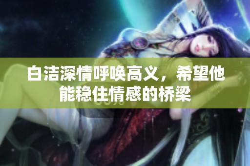白洁深情呼唤高义，希望他能稳住情感的桥梁