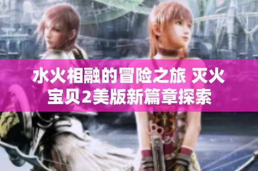 水火相融的冒险之旅 灭火宝贝2美版新篇章探索