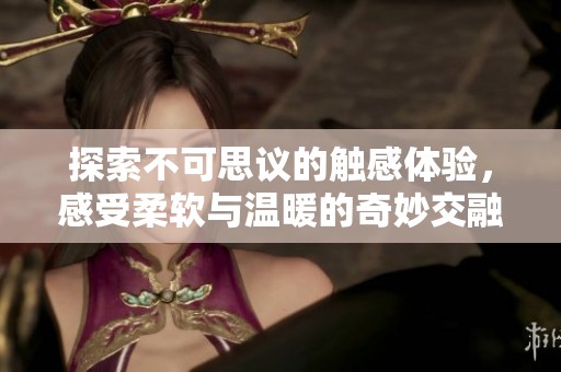 探索不可思议的触感体验，感受柔软与温暖的奇妙交融