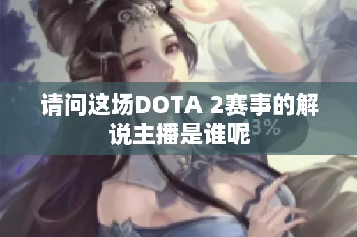 请问这场DOTA 2赛事的解说主播是谁呢